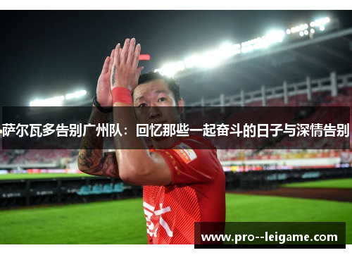 萨尔瓦多告别广州队:回忆那些一起奋斗的日子与深情告别 萨尔瓦多告别广州队:回忆那些一起奋斗的日子与深情告别