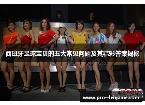 西班牙足球宝贝的五大常见问题及其精彩答案揭秘 西班牙足球宝贝的五大常见问题及其精彩答案揭秘