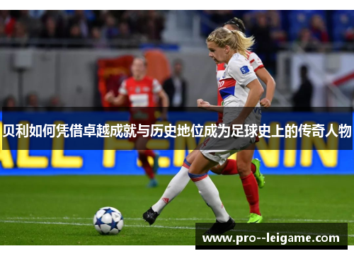 贝利如何凭借卓越成就与历史地位成为足球史上的传奇人物 贝利如何凭借卓越成就与历史地位成为足球史上的传奇人物