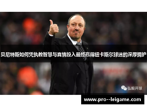 贝尼特斯如何凭执教智慧与真情投入最终赢得纽卡斯尔球迷的深厚拥护 贝尼特斯如何凭执教智慧与真情投入最终赢得纽卡斯尔球迷的深厚拥护