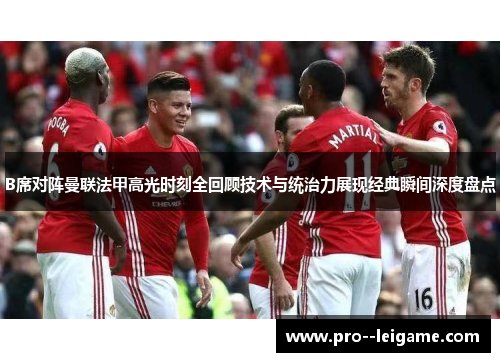 B席对阵曼联法甲高光时刻全回顾技术与统治力展现经典瞬间深度盘点