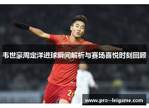 韦世豪周定洋进球瞬间解析与赛场喜悦时刻回顾