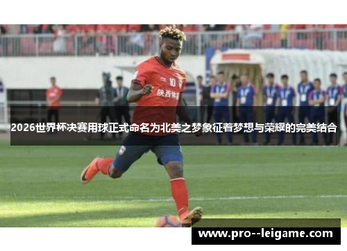 2026世界杯决赛用球正式命名为北美之梦象征着梦想与荣耀的完美结合