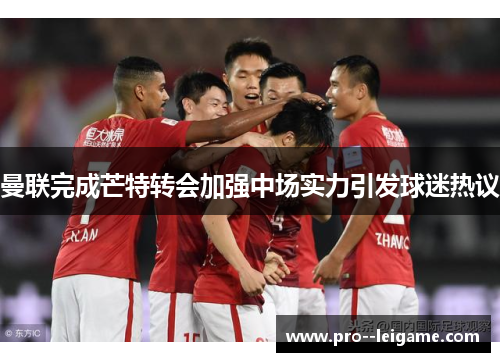 曼联完成芒特转会加强中场实力引发球迷热议 曼联完成芒特转会加强中场实力引发球迷热议