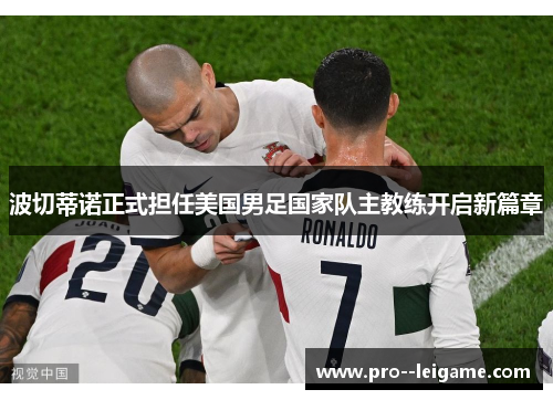 波切蒂诺正式担任美国男足国家队主教练开启新篇章 波切蒂诺正式担任美国男足国家队主教练开启新篇章