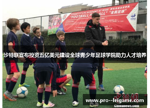 沙特联宣布投资五亿美元建设全球青少年足球学院助力人才培养 沙特联宣布投资五亿美元建设全球青少年足球学院助力人才培养