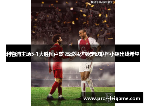利物浦主场5-1大胜图卢兹 高歌猛进锁定欧联杯小组出线希望 利物浦主场5-1大胜图卢兹 高歌猛进锁定欧联杯小组出线希望
