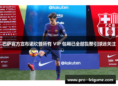 巴萨官方宣布诺坎普所有 VIP 包厢已全部售罄引球迷关注 巴萨官方宣布诺坎普所有 VIP 包厢已全部售罄引球迷关注