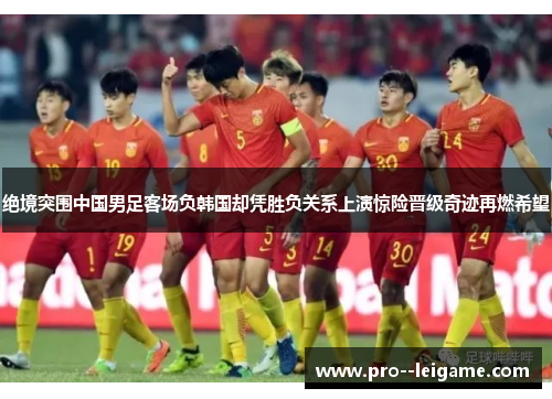 绝境突围中国男足客场负韩国却凭胜负关系上演惊险晋级奇迹再燃希望 绝境突围中国男足客场负韩国却凭胜负关系上演惊险晋级奇迹再燃希望