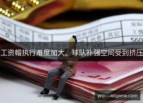 工资帽执行难度加大，球队补强空间受到挤压
